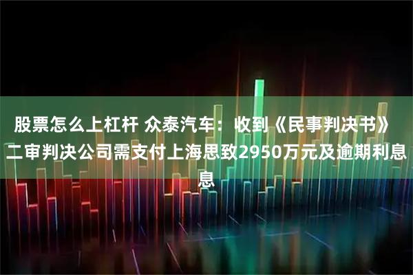 股票怎么上杠杆 众泰汽车：收到《民事判决书》 二审判决公司需支付上海思致2950万元及逾期利息