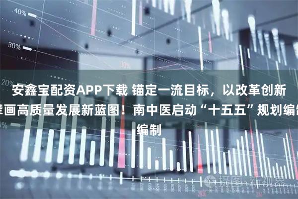 安鑫宝配资APP下载 锚定一流目标，以改革创新擘画高质量发展新蓝图！南中医启动“十五五”规划编制