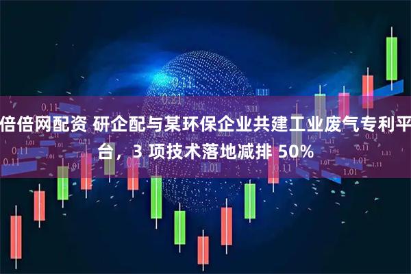 倍倍网配资 研企配与某环保企业共建工业废气专利平台，3 项技术落地减排 50%