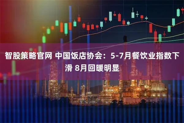 智股策略官网 中国饭店协会：5-7月餐饮业指数下滑 8月回暖明显