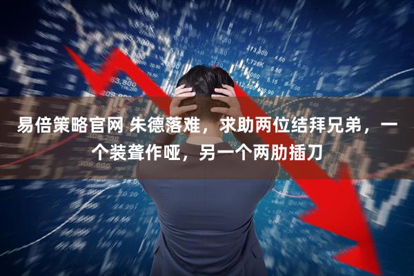 易倍策略官网 朱德落难，求助两位结拜兄弟，一个装聋作哑，另一个两肋插刀