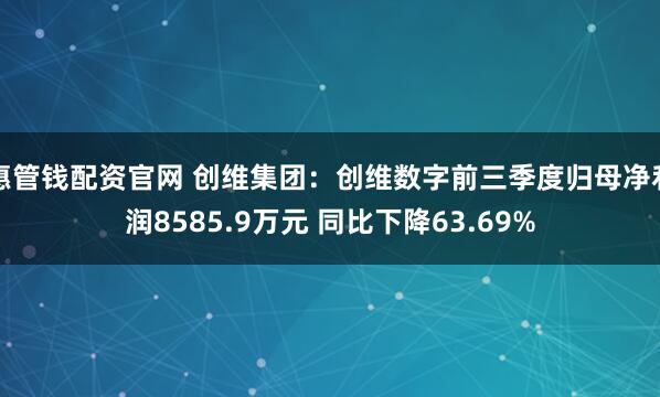 惠管钱配资官网 创维集团：创维数字前三季度归母净利润8585.9万元 同比下降63.69%