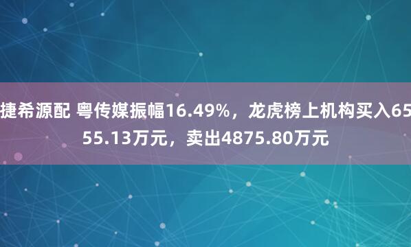 捷希源配 粤传媒振幅16.49%，龙虎榜上机构买入6555.13万元，卖出4875.80万元