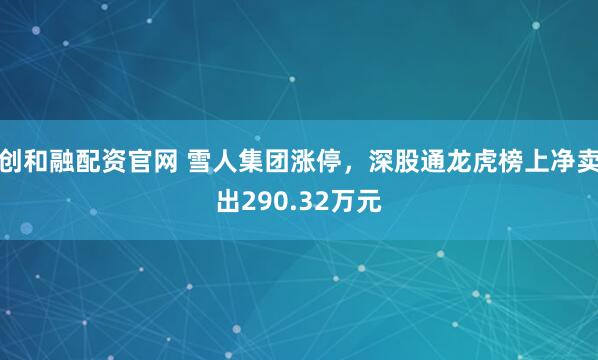 创和融配资官网 雪人集团涨停，深股通龙虎榜上净卖出290.32万元