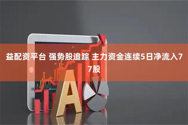 益配资平台 强势股追踪 主力资金连续5日净流入77股