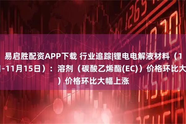 易启胜配资APP下载 行业追踪|锂电电解液材料(11月9日-11月15日):溶剂(碳酸乙烯酯(EC))价格环比大幅上涨