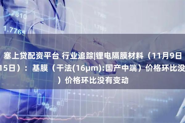 塞上贷配资平台 行业追踪|锂电隔膜材料(11月9日-11月15日):基膜(干法(16μm):国产中端)价格环比没有变动