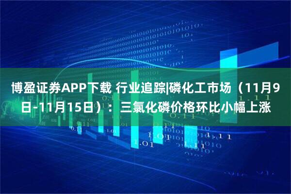 博盈证券APP下载 行业追踪|磷化工市场(11月9日-11月15日):三氯化磷价格环比小幅上涨