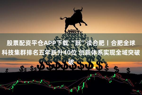 股票配资平仓APP下载 “跃”读合肥丨合肥全球科技集群排名五年跃升40位 创新体系实现全域突破