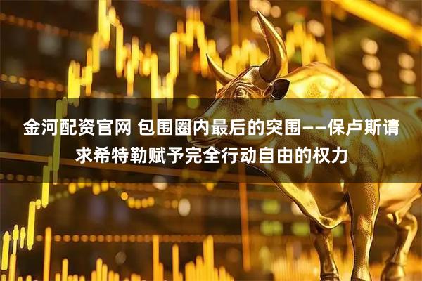 金河配资官网 包围圈内最后的突围——保卢斯请求希特勒赋予完全行动自由的权力