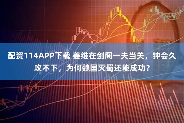 配资114APP下载 姜维在剑阁一夫当关，钟会久攻不下，为何魏国灭蜀还能成功？