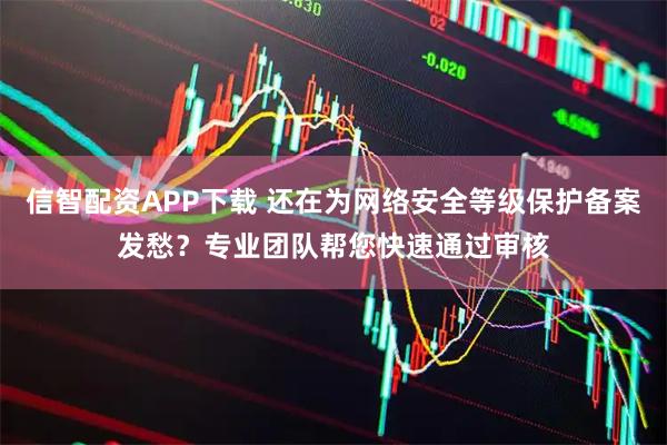 信智配资APP下载 还在为网络安全等级保护备案发愁？专业团队帮您快速通过审核