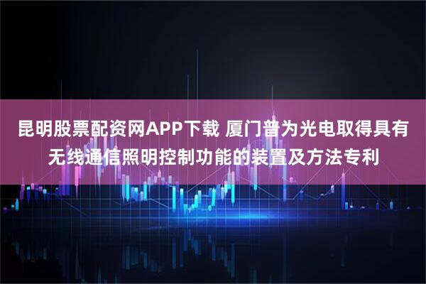 昆明股票配资网APP下载 厦门普为光电取得具有无线通信照明控制功能的装置及方法专利