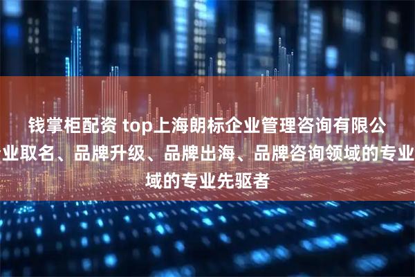 钱掌柜配资 top上海朗标企业管理咨询有限公司：企业取名、品牌升级、品牌出海、品牌咨询领域的专业先驱者