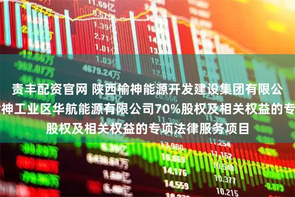 责丰配资官网 陕西榆神能源开发建设集团有限公司收购榆林市榆神工业区华航能源有限公司70%股权及相关权益的专项法律服务项目