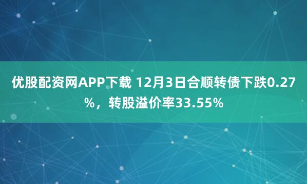 优股配资网APP下载 12月3日合顺转债下跌0.27%，转股溢价率33.55%