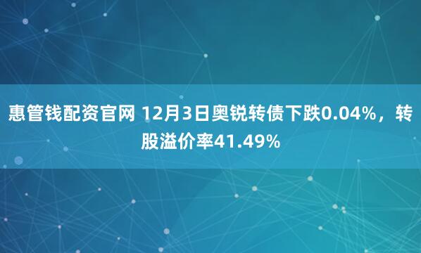 惠管钱配资官网 12月3日奥锐转债下跌0.04%，转股溢价率41.49%
