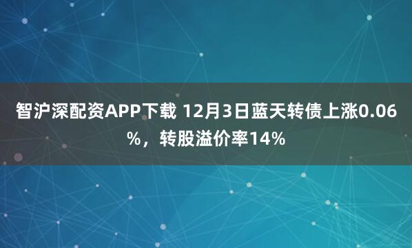 智沪深配资APP下载 12月3日蓝天转债上涨0.06%，转股溢价率14%