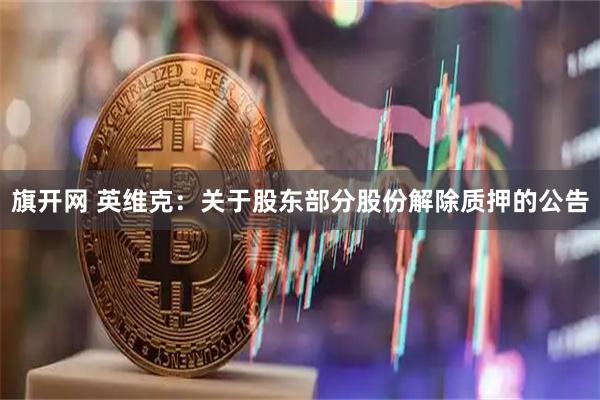 旗开网 英维克：关于股东部分股份解除质押的公告