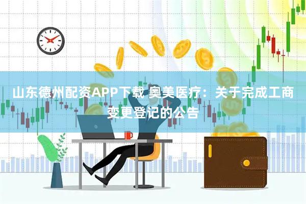 山东德州配资APP下载 奥美医疗:关于完成工商变更登记的公告
