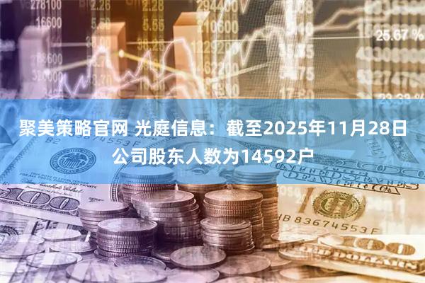 聚美策略官网 光庭信息：截至2025年11月28日公司股东人数为14592户