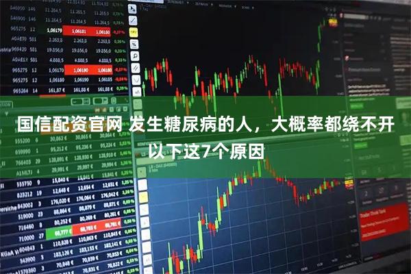 国信配资官网 发生糖尿病的人，大概率都绕不开以下这7个原因