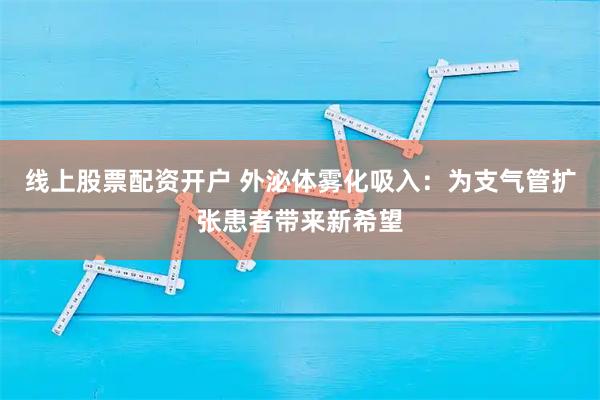 线上股票配资开户 外泌体雾化吸入：为支气管扩张患者带来新希望