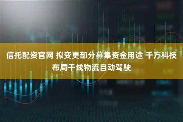 信托配资官网 拟变更部分募集资金用途 千方科技布局干线物流自动驾驶