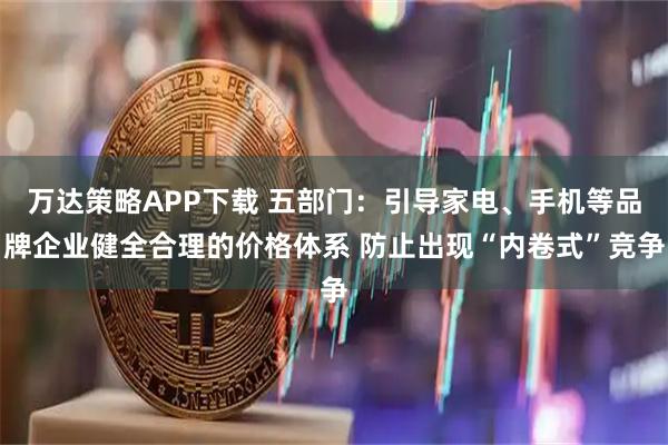 万达策略APP下载 五部门:引导家电、手机等品牌企业健全合理的价格体系 防止出现“内卷式”竞争