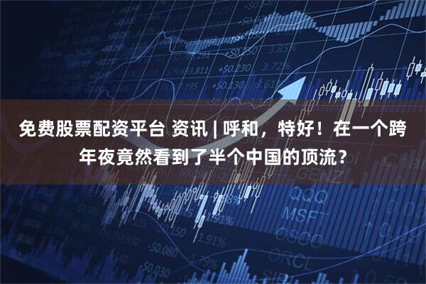 免费股票配资平台 资讯 | 呼和，特好！在一个跨年夜竟然看到了半个中国的顶流？