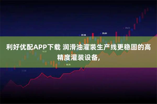 利好优配APP下载 润滑油灌装生产线更稳固的高精度灌装设备,