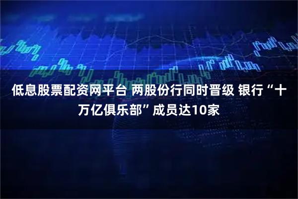 低息股票配资网平台 两股份行同时晋级 银行“十万亿俱乐部”成员达10家