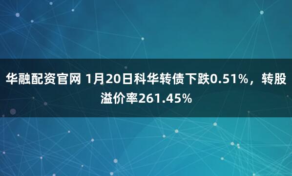 华融配资官网 1月20日科华转债下跌0.51%，转股溢价率261.45%
