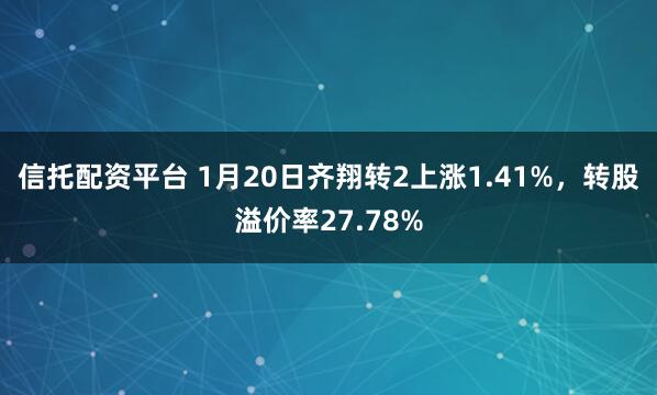信托配资平台 1月20日齐翔转2上涨1.41%，转股溢价率27.78%