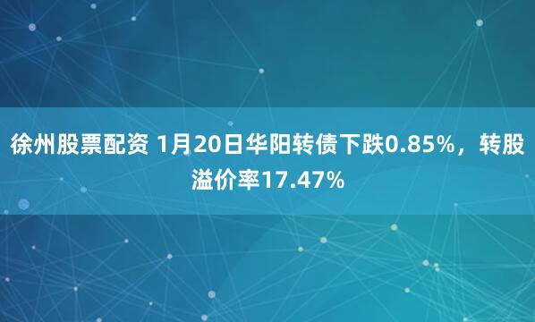 徐州股票配资 1月20日华阳转债下跌0.85%，转股溢价率17.47%