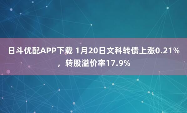 日斗优配APP下载 1月20日文科转债上涨0.21%，转股溢价率17.9%