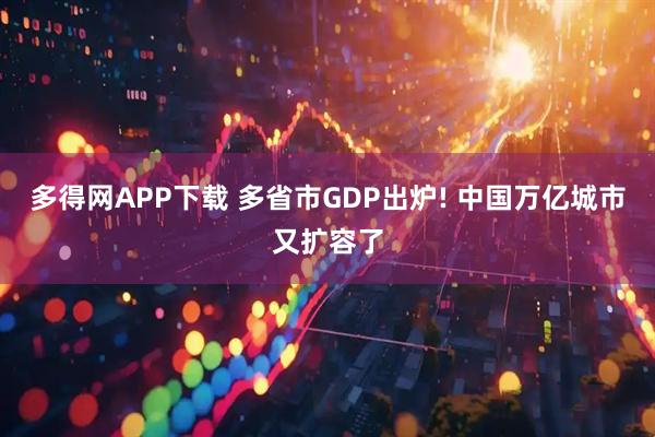 多得网APP下载 多省市GDP出炉! 中国万亿城市又扩容了