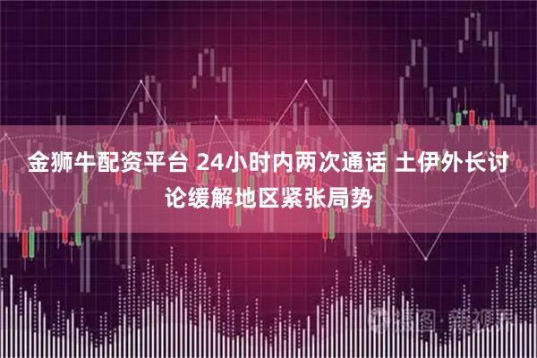 金狮牛配资平台 24小时内两次通话 土伊外长讨论缓解地区紧张局势