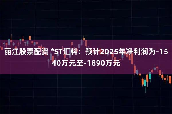 丽江股票配资 *ST汇科：预计2025年净利润为-1540万元至-1890万元
