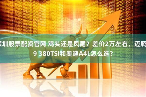 深圳股票配资官网 鸡头还是凤尾？差价2万左右，迈腾B9 380TSI和奥迪A4L怎么选？