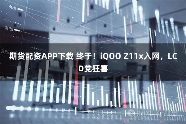 期货配资APP下载 终于！iQOO Z11x入网，LCD党狂喜