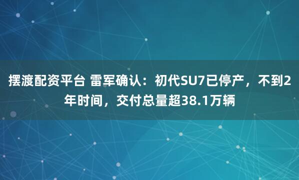 摆渡配资平台 雷军确认：初代SU7已停产，不到2年时间，交付总量超38.1万辆