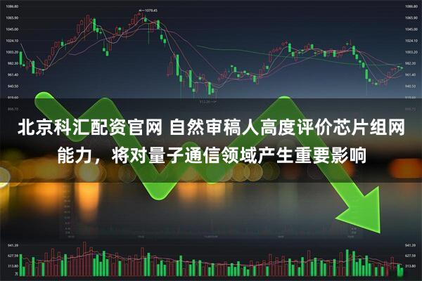 北京科汇配资官网 自然审稿人高度评价芯片组网能力，将对量子通信领域产生重要影响
