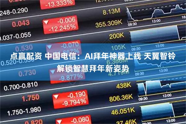 点赢配资 中国电信：AI拜年神器上线 天翼智铃解锁智慧拜年新姿势