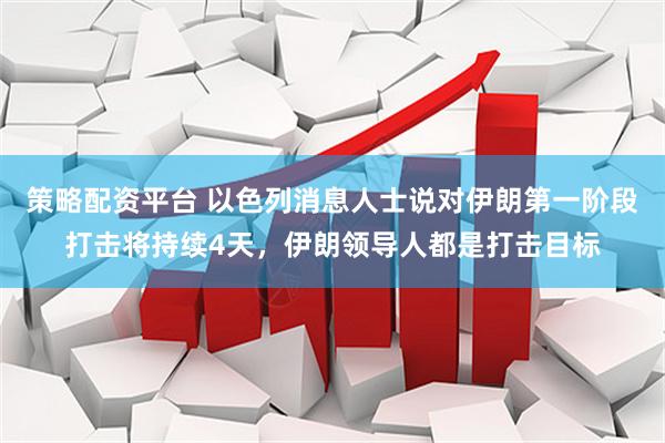 策略配资平台 以色列消息人士说对伊朗第一阶段打击将持续4天，伊朗领导人都是打击目标
