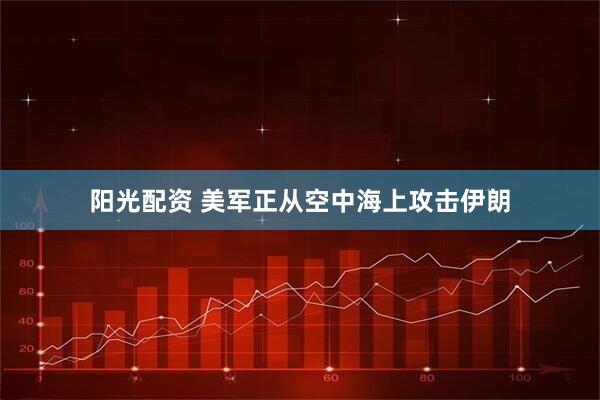 阳光配资 美军正从空中海上攻击伊朗