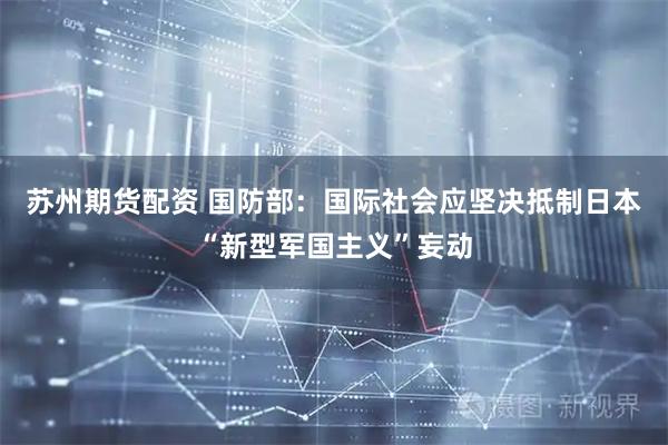 苏州期货配资 国防部：国际社会应坚决抵制日本“新型军国主义”妄动
