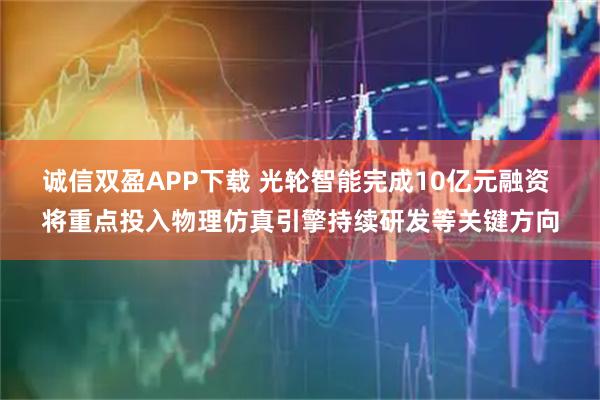 诚信双盈APP下载 光轮智能完成10亿元融资 将重点投入物理仿真引擎持续研发等关键方向