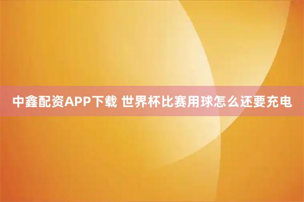 中鑫配资APP下载 世界杯比赛用球怎么还要充电