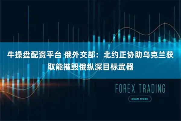 牛操盘配资平台 俄外交部：北约正协助乌克兰获取能摧毁俄纵深目标武器